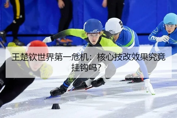 王楚钦世界第一危机:核心技改效果究竟挂钩吗?